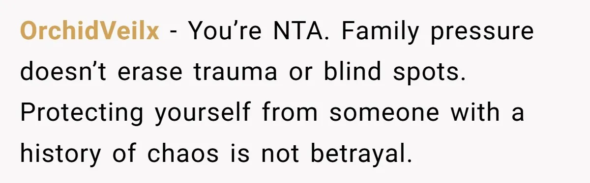 OrchidVeilx - You’re NTA. Family pressure doesn’t erase trauma or blind spots. Protecting yourself from someone with a history of chaos is not betrayal.