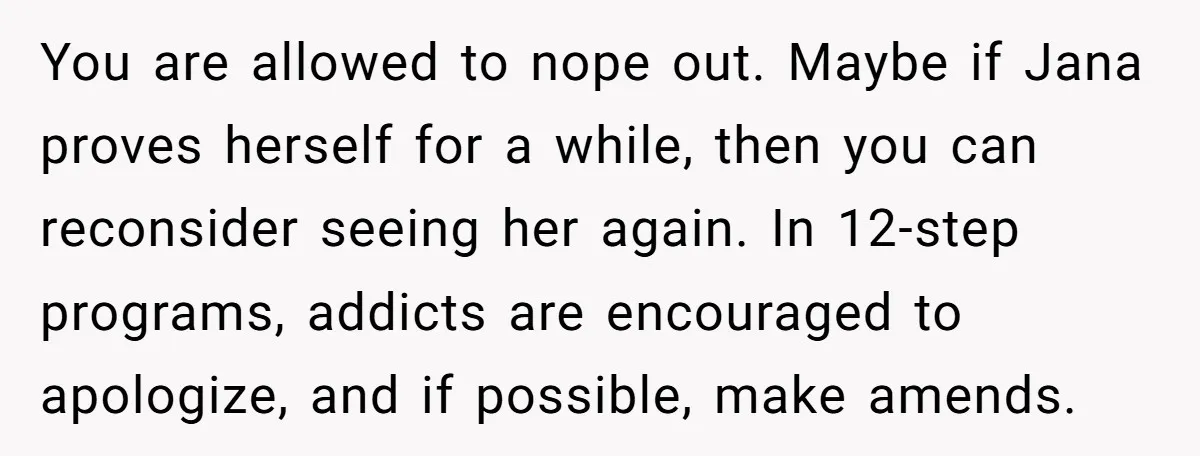 You are allowed to nope out. Maybe if Jana proves herself for a while, then you can reconsider seeing her again. In 12-step programs, addicts are encouraged to apologize, and...