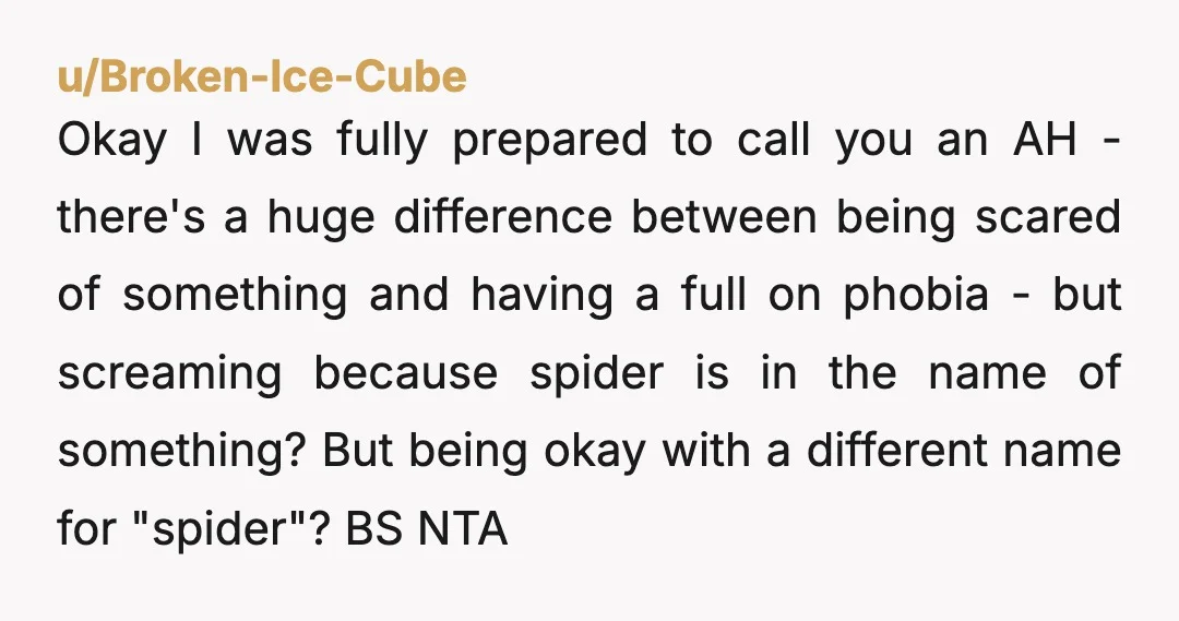 u/Broken-Ice-Cube Okay I was fully prepared to call you an AH - there's a huge difference between being scared of something and having a full on phobia - but screaming...