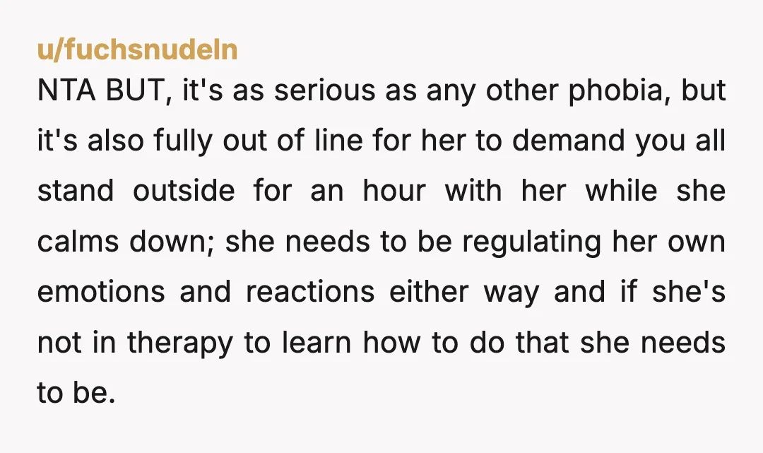 u/fuchsnudeln NTA BUT, it's as serious as any other phobia, but it's also fully out of line for her to demand you all stand outside for an hour with her...