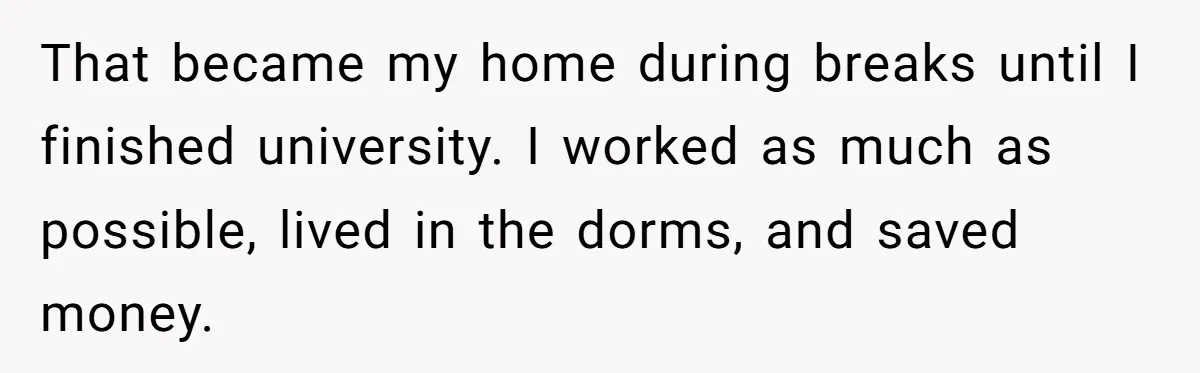 That became my home during breaks until I finished university. I worked as much as possible, lived in the dorms, and saved money.