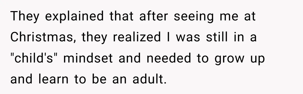They explained that after seeing me at Christmas, they realized I was still in a "child's" mindset and needed to grow up and learn to be an adult.