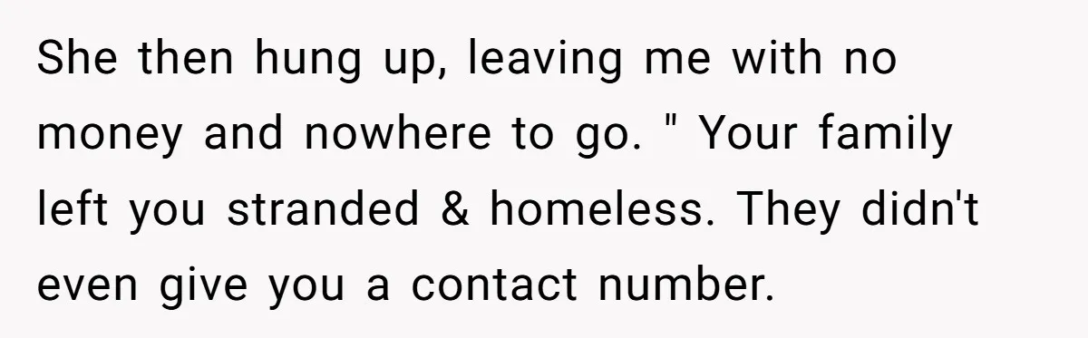 She then hung up, leaving me with no money and nowhere to go. " Your family left you stranded & homeless. They didn't even give you a contact number.