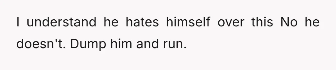 I understand he hates himself over this No he doesn't. Dump him and run.