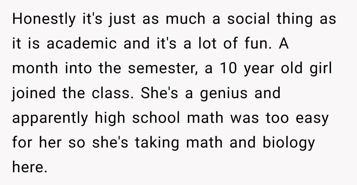 Honestly it's just as much a social thing as it is academic and it's a lot of fun. A month into the semester, a 10 year old girl joined the...