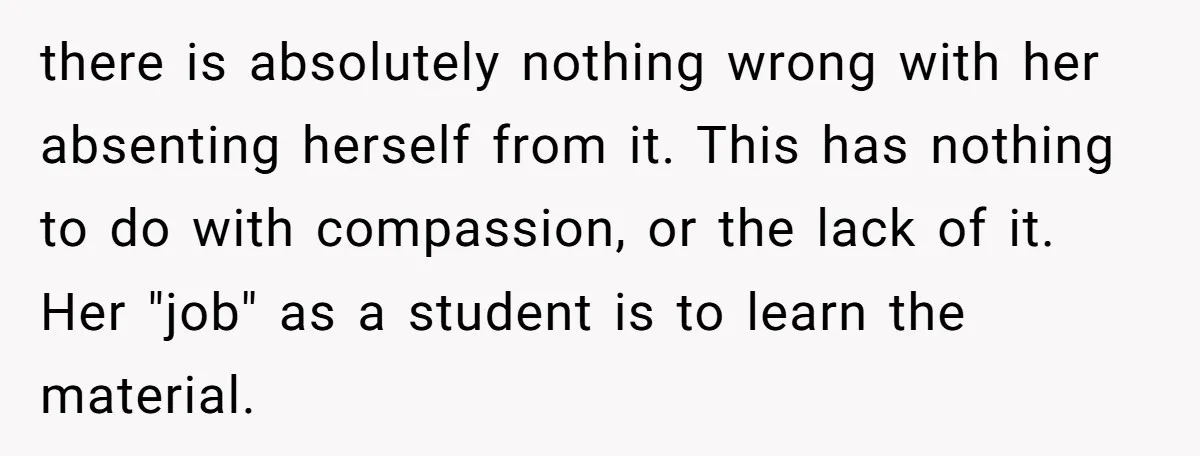 there is absolutely nothing wrong with her absenting herself from it. This has nothing to do with compassion, or the lack of it. Her "job" as a student is to...