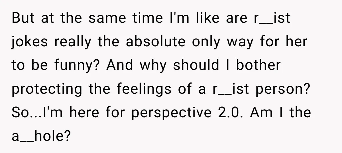 But at the same time I'm like are r__ist jokes really the absolute only way for her to be funny? And why should I bother protecting the feelings of a...