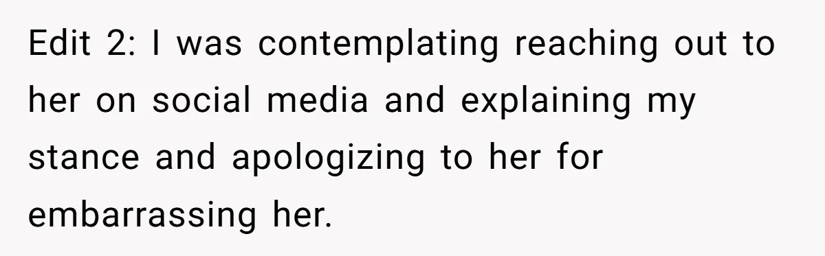 Edit 2: I was contemplating reaching out to her on social media and explaining my stance and apologizing to her for embarrassing her.