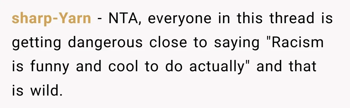 sharp-Yarn − NTA, everyone in this thread is getting dangerous close to saying "Racism is funny and cool to do actually" and that is wild.