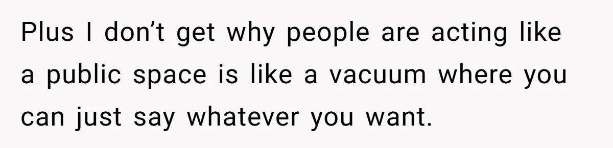 Plus I don’t get why people are acting like a public space is like a vacuum where you can just say whatever you want.