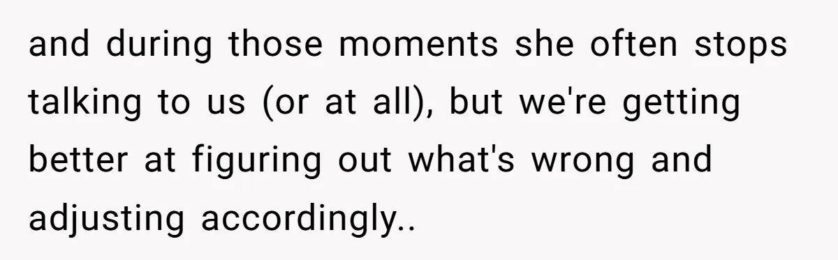 and during those moments she often stops talking to us (or at all), but we're getting better at figuring out what's wrong and adjusting accordingly.. 