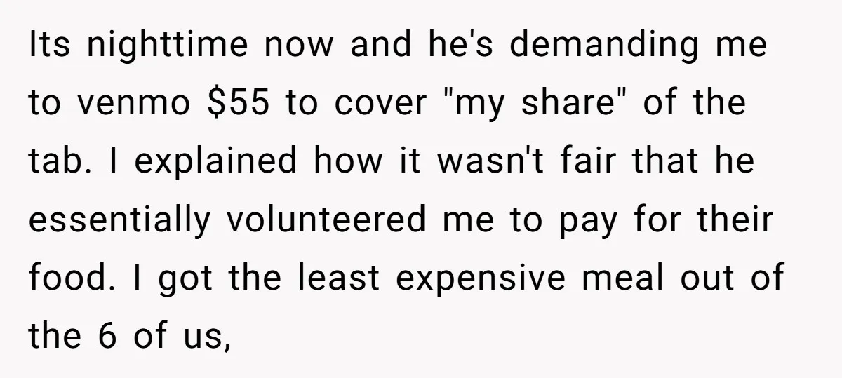 Its nighttime now and he's demanding me to venmo $55 to cover "my share" of the tab. I explained how it wasn't fair that he essentially volunteered me to pay...