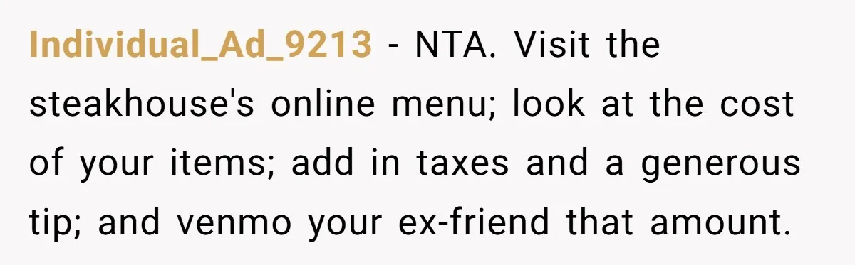 Individual_Ad_9213 − NTA. Visit the steakhouse's online menu; look at the cost of your items; add in taxes and a generous tip; and venmo your ex-friend that amount.