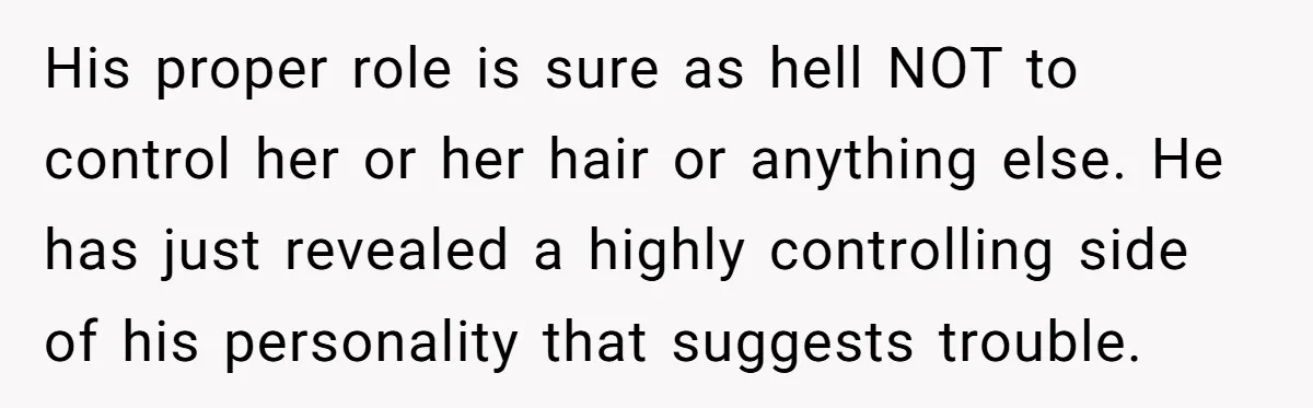His proper role is sure as hell NOT to control her or her hair or anything else. He has just revealed a highly controlling side of his personality that suggests...