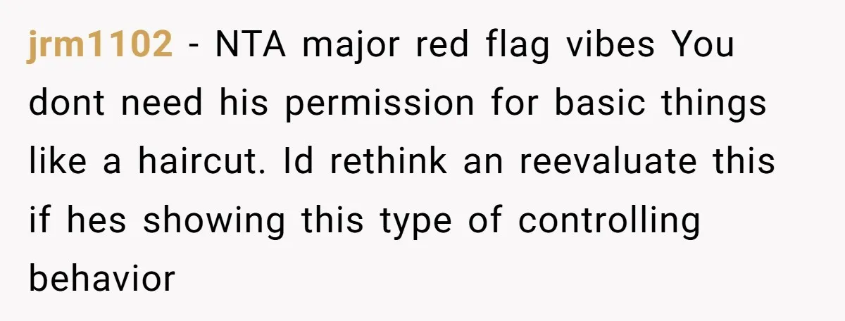 jrm1102 − NTA major red flag vibes You dont need his permission for basic things like a haircut. Id rethink an reevaluate this if hes showing this type of controlling...