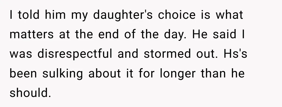 I told him my daughter's choice is what matters at the end of the day. He said I was disrespectful and stormed out. Hs's been sulking about it for longer...