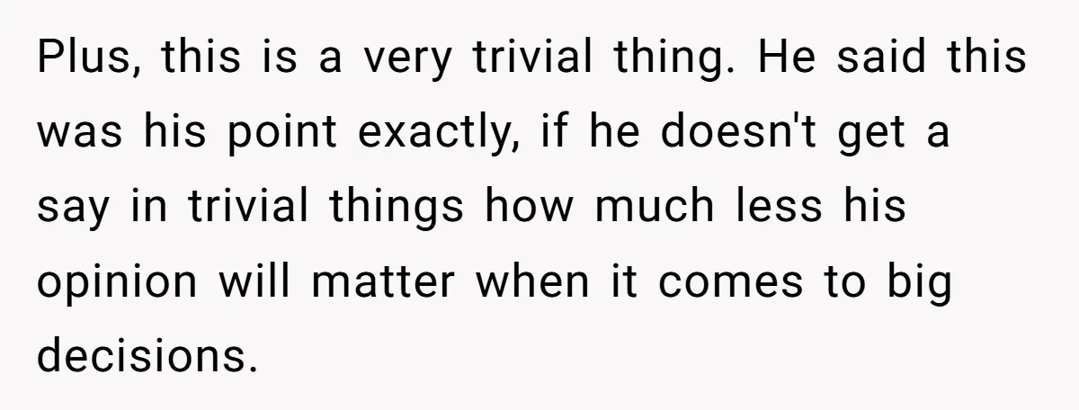 Plus, this is a very trivial thing. He said this was his point exactly, if he doesn't get a say in trivial things how much less his opinion will matter...