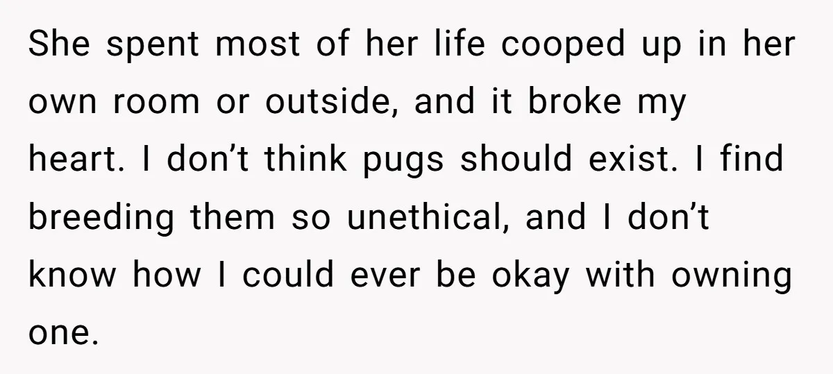 She spent most of her life cooped up in her own room or outside, and it broke my heart. I don’t think pugs should exist. I find breeding them so...