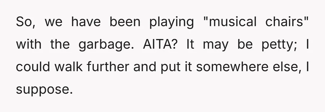 So, we have been playing "musical chairs" with the garbage. AITA? It may be petty; I could walk further and put it somewhere else, I suppose.