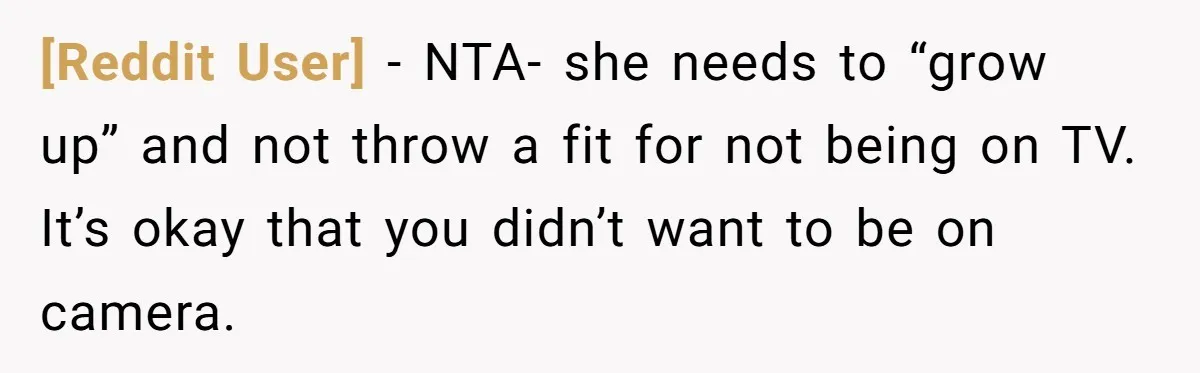 [Reddit User] − NTA- she needs to “grow up” and not throw a fit for not being on TV. It’s okay that you didn’t want to be on camera.