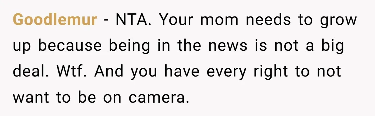 Goodlemur − NTA. Your mom needs to grow up because being in the news is not a big deal. Wtf. And you have every right to not want to be...