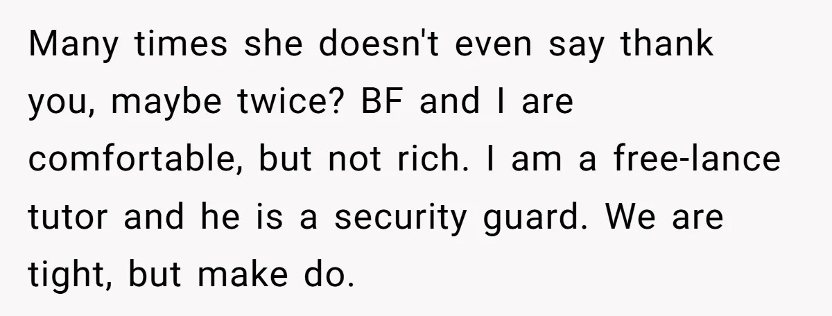 Many times she doesn't even say thank you, maybe twice? BF and I are comfortable, but not rich. I am a free-lance tutor and he is a security guard. We...
