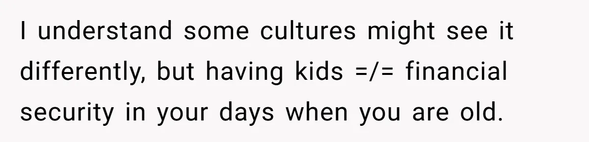 I understand some cultures might see it differently, but having kids =/= financial security in your days when you are old.