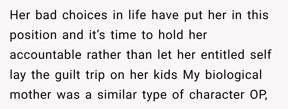 Her bad choices in life have put her in this position and it’s time to hold her accountable rather than let her entitled self lay the guilt trip on her...