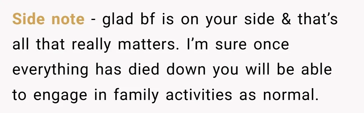 Side note - glad bf is on your side & that’s all that really matters. I’m sure once everything has died down you will be able to engage in family...