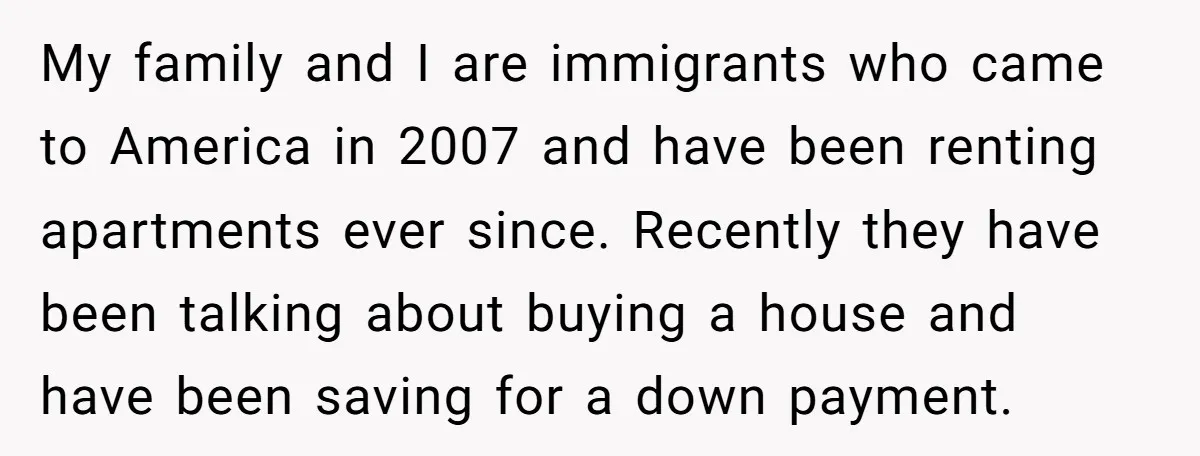 My family and I are immigrants who came to America in 2007 and have been renting apartments ever since. Recently they have been talking about buying a house and have...