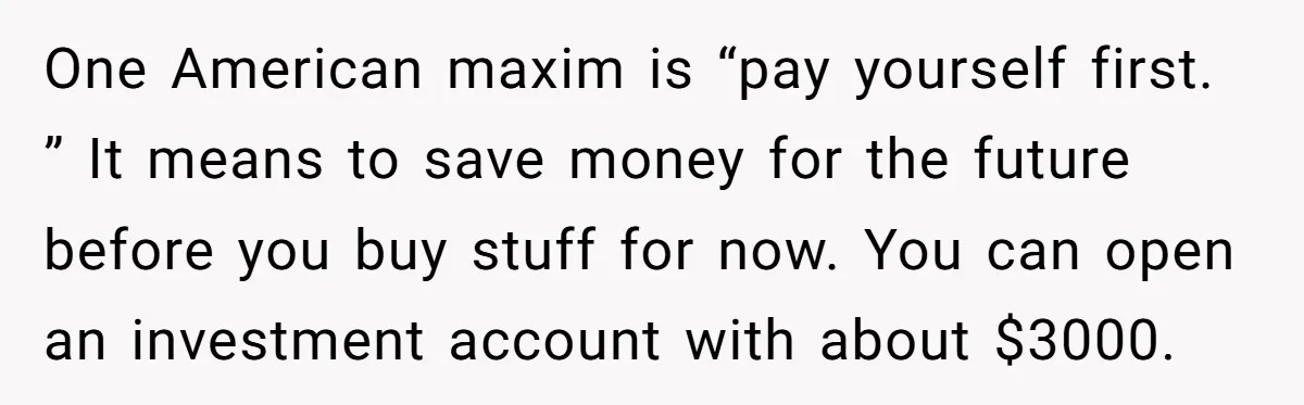 One American maxim is “pay yourself first. ” It means to save money for the future before you buy stuff for now. You can open an investment account with about...