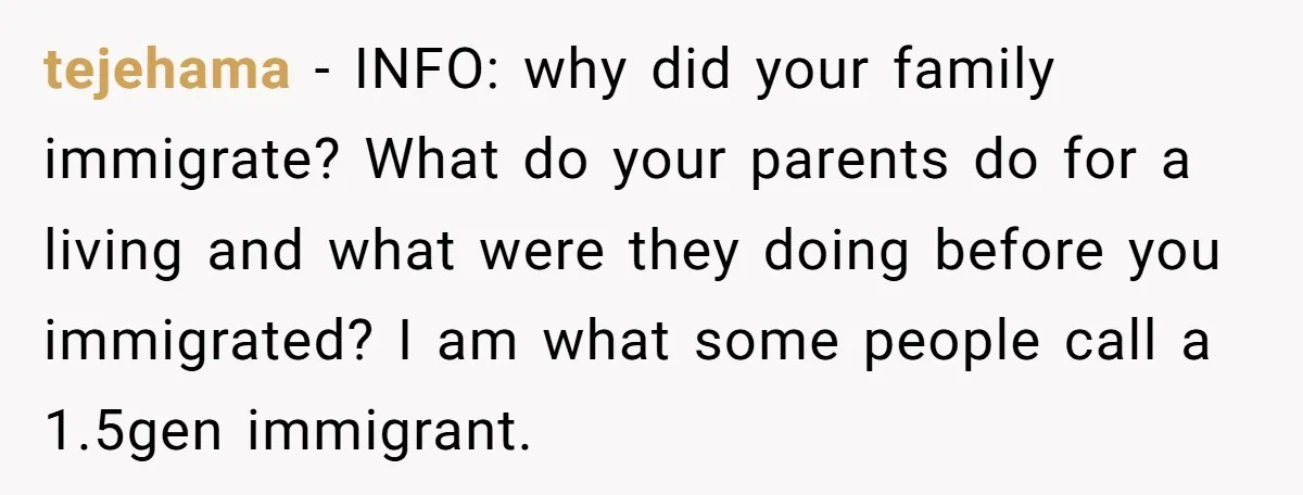 tejehama − INFO: why did your family immigrate? What do your parents do for a living and what were they doing before you immigrated? I am what some people call...