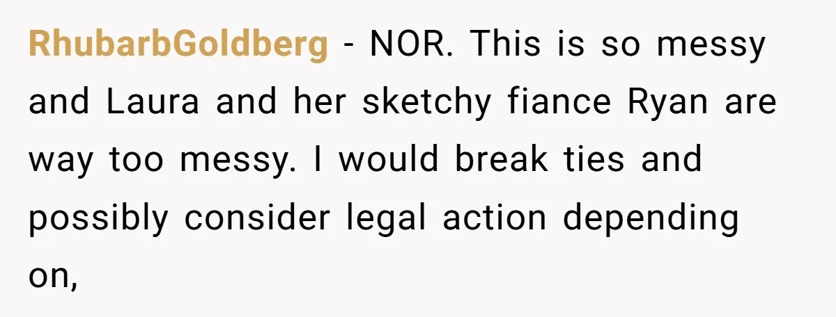 RhubarbGoldberg − NOR. This is so messy and Laura and her sketchy fiance Ryan are way too messy. I would break ties and possibly consider legal action depending on,