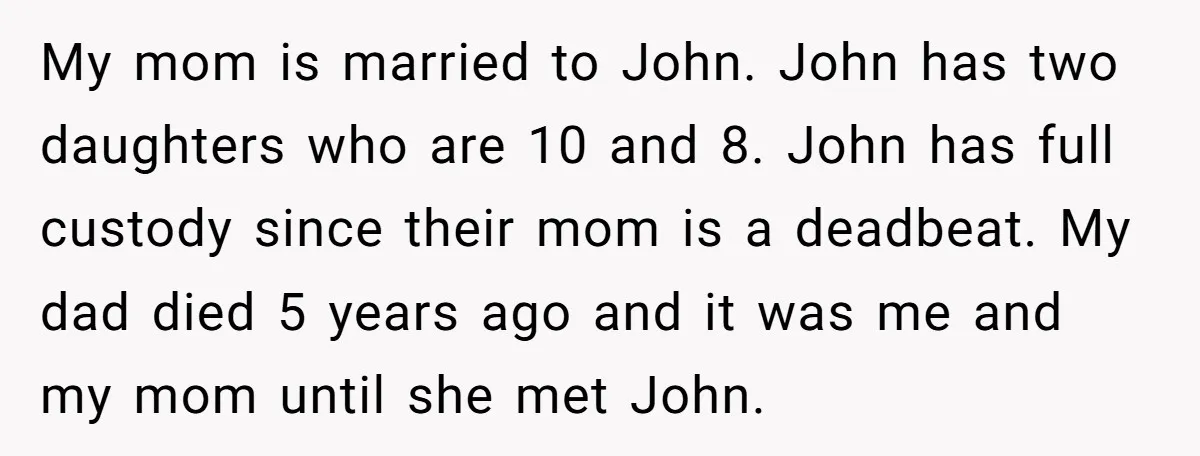 My mom is married to John. John has two daughters who are 10 and 8. John has full custody since their mom is a deadbeat. My dad died 5 years...