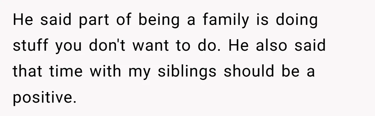 He said part of being a family is doing stuff you don't want to do. He also said that time with my siblings should be a positive.