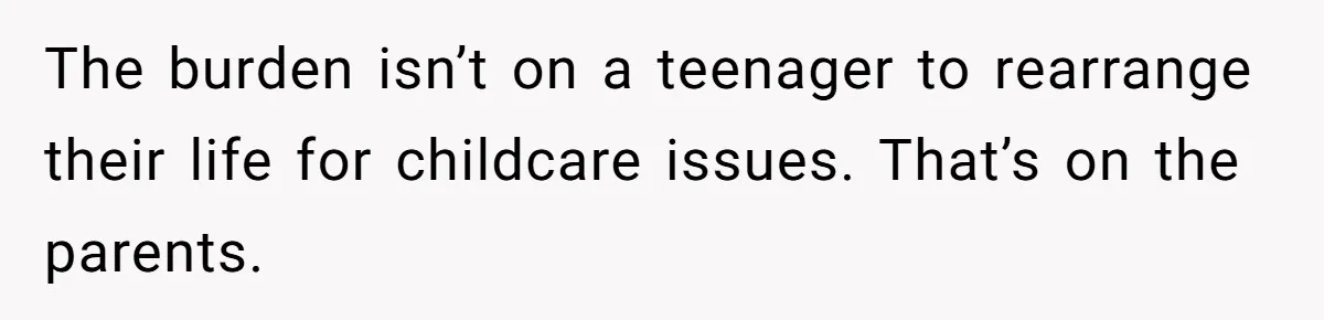 The burden isn’t on a teenager to rearrange their life for childcare issues. That’s on the parents.
