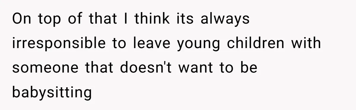 On top of that I think its always irresponsible to leave young children with someone that doesn't want to be babysitting