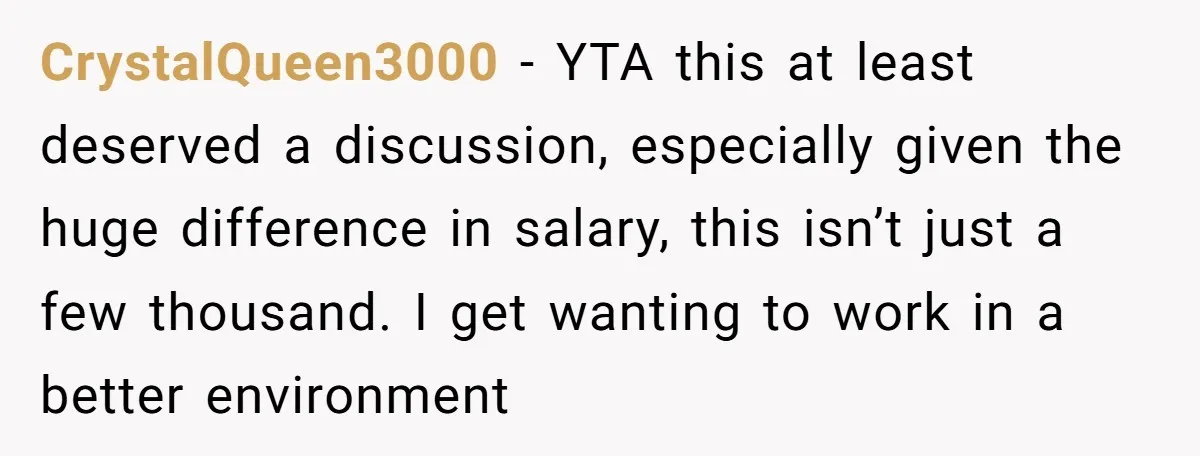 CrystalQueen3000 − YTA this at least deserved a discussion, especially given the huge difference in salary, this isn’t just a few thousand. I get wanting to work in a better...