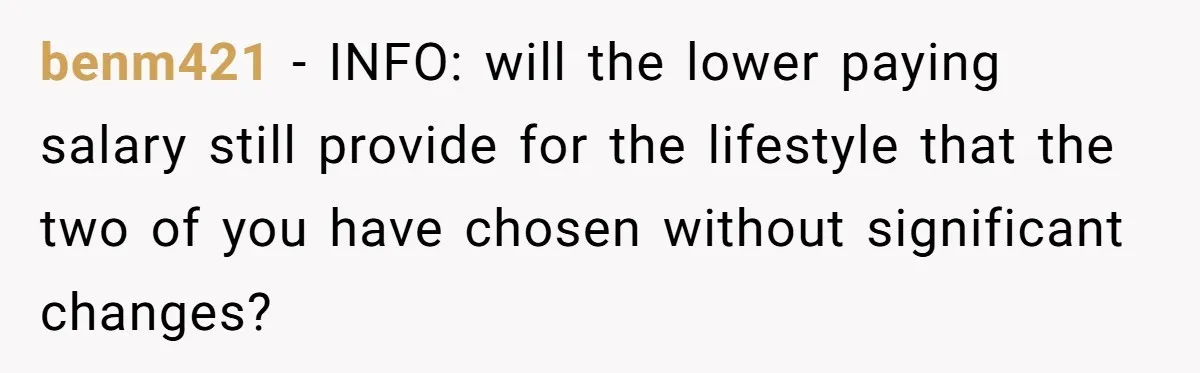 benm421 − INFO: will the lower paying salary still provide for the lifestyle that the two of you have chosen without significant changes?