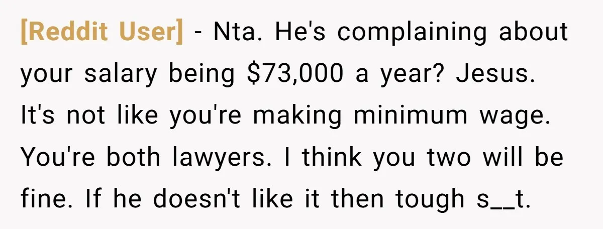 [Reddit User] − Nta. He's complaining about your salary being $73,000 a year? Jesus. It's not like you're making minimum wage. You're both lawyers. I think you two will be...