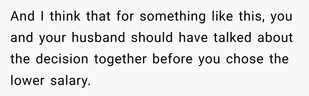 And I think that for something like this, you and your husband should have talked about the decision together before you chose the lower salary.