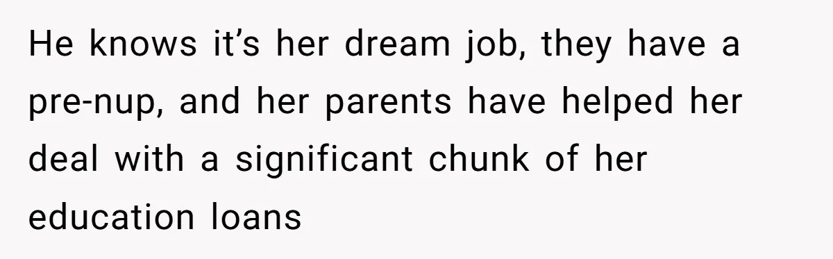 He knows it’s her dream job, they have a pre-nup, and her parents have helped her deal with a significant chunk of her education loans