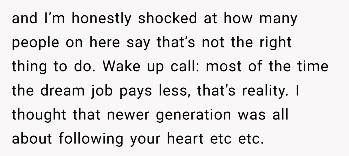 and I’m honestly shocked at how many people on here say that’s not the right thing to do. Wake up call: most of the time the dream job pays less,...