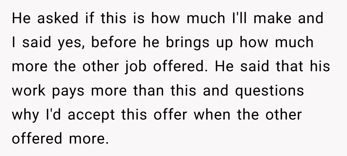 He asked if this is how much I'll make and I said yes, before he brings up how much more the other job offered. He said that his work pays...