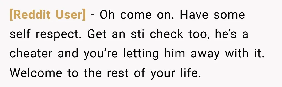 [Reddit User] − Oh come on. Have some self respect. Get an sti check too, he’s a cheater and you’re letting him away with it. Welcome to the rest of...