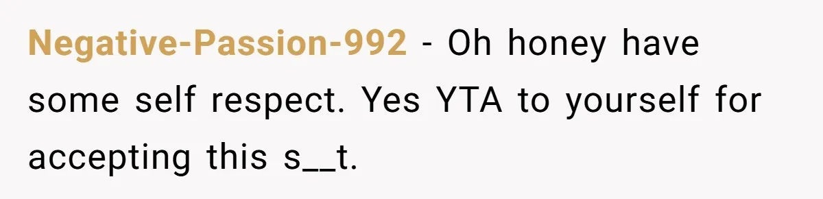 Negative-Passion-992 − Oh honey have some self respect. Yes YTA to yourself for accepting this s__t.