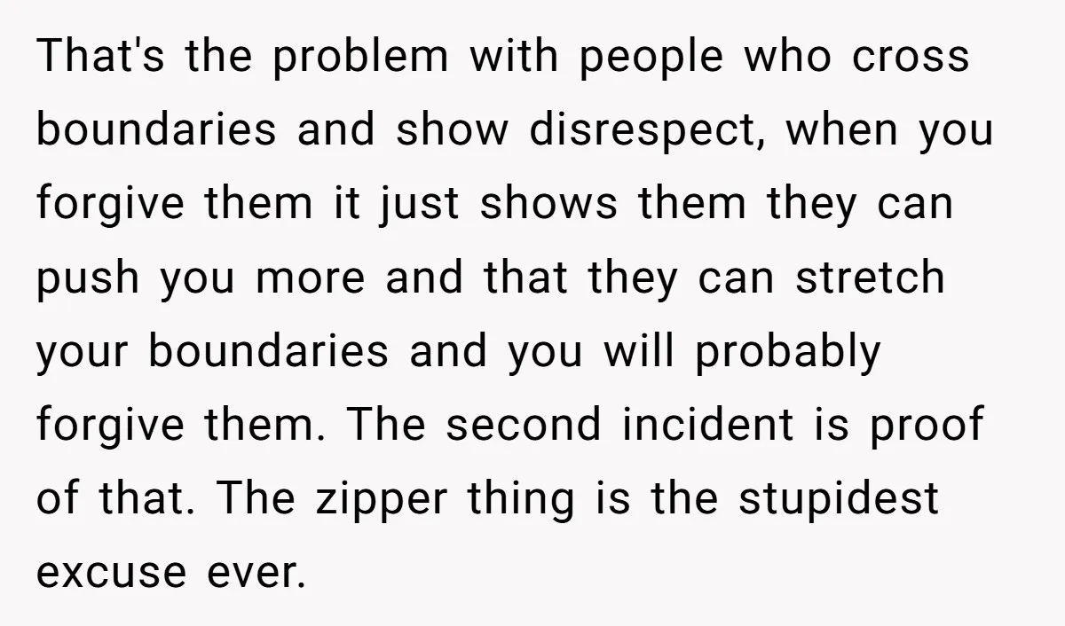 That's the problem with people who cross boundaries and show disrespect, when you forgive them it just shows them they can push you more and that they can stretch your...