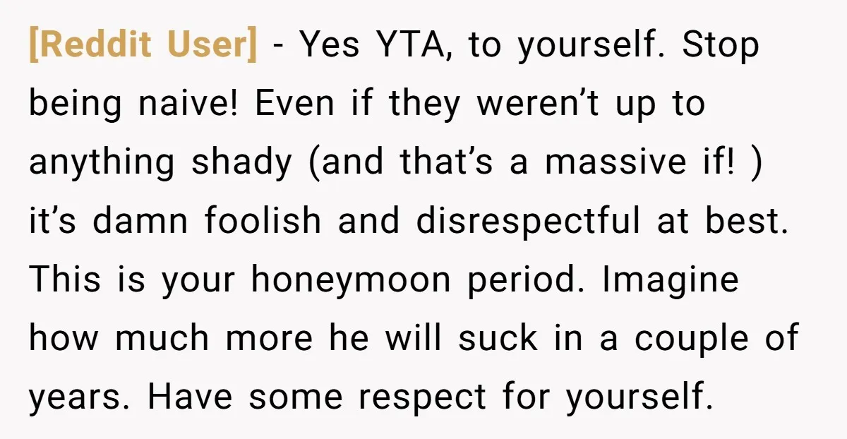 [Reddit User] − Yes YTA, to yourself. Stop being naive! Even if they weren’t up to anything shady (and that’s a massive if! ) it’s damn foolish and disrespectful at...