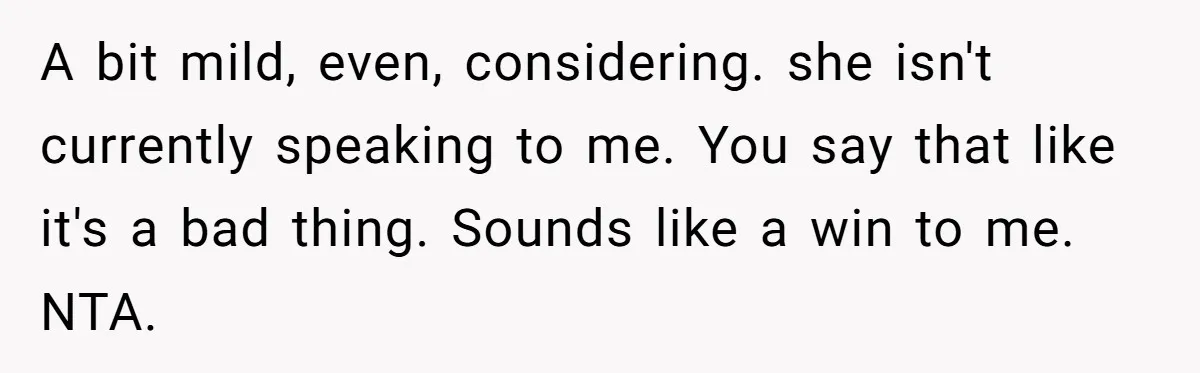 A bit mild, even, considering. she isn't currently speaking to me. You say that like it's a bad thing. Sounds like a win to me. NTA.