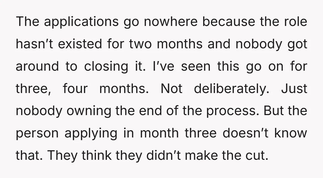 The applications go nowhere because the role hasn’t existed for two months and nobody got around to closing it. I’ve seen this go on for three, four months. Not deliberately....